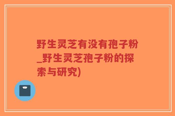 野生灵芝有没有孢子粉_野生灵芝孢子粉的探索与研究)