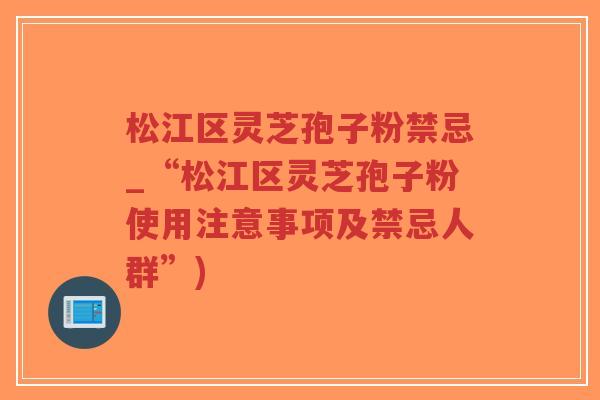 松江区灵芝孢子粉禁忌_“松江区灵芝孢子粉使用注意事项及禁忌人群”)