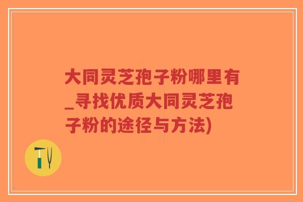 大同灵芝孢子粉哪里有_寻找优质大同灵芝孢子粉的途径与方法)