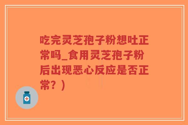 吃完灵芝孢子粉想吐正常吗_食用灵芝孢子粉后出现恶心反应是否正常？)