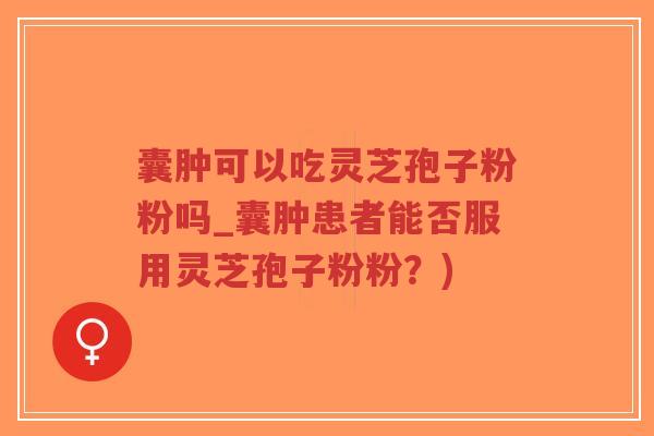 囊肿可以吃灵芝孢子粉粉吗_囊肿患者能否服用灵芝孢子粉粉？)
