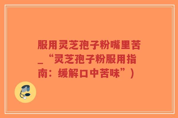 服用灵芝孢子粉嘴里苦_“灵芝孢子粉服用指南：缓解口中苦味”)