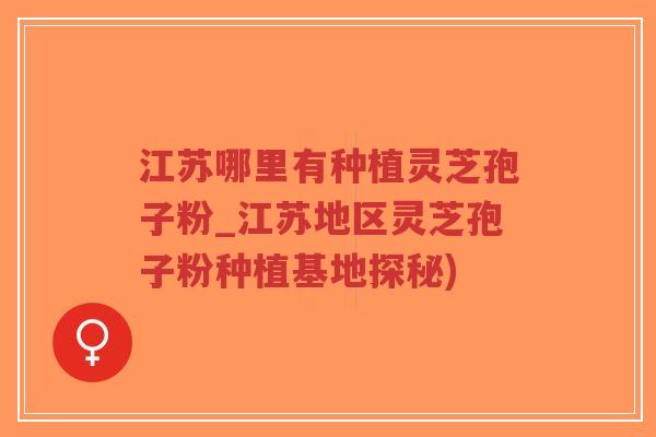 江苏哪里有种植灵芝孢子粉_江苏地区灵芝孢子粉种植基地探秘)