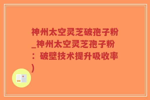 神州太空灵芝破孢子粉_神州太空灵芝孢子粉：破壁技术提升吸收率)