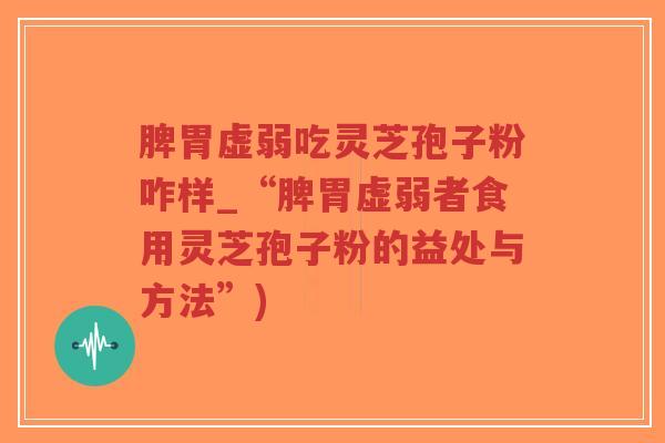 脾胃虚弱吃灵芝孢子粉咋样_“脾胃虚弱者食用灵芝孢子粉的益处与方法”)