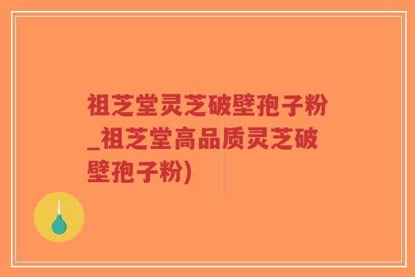 祖芝堂灵芝破壁孢子粉_祖芝堂高品质灵芝破壁孢子粉)