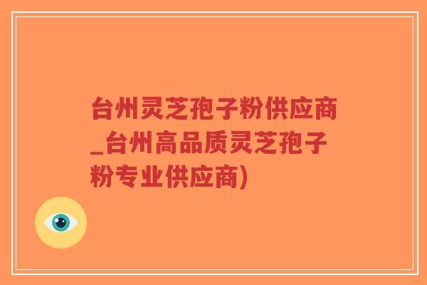 台州灵芝孢子粉供应商_台州高品质灵芝孢子粉专业供应商)