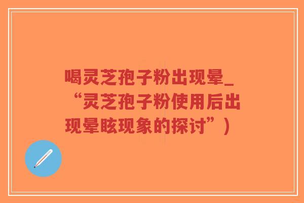 喝灵芝孢子粉出现晕_“灵芝孢子粉使用后出现晕眩现象的探讨”)