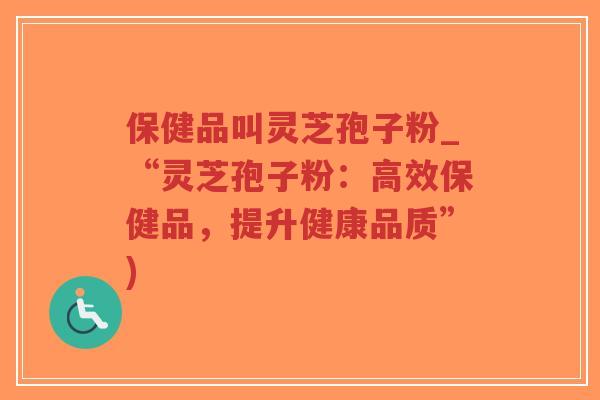 保健品叫灵芝孢子粉_“灵芝孢子粉：高效保健品，提升健康品质”)