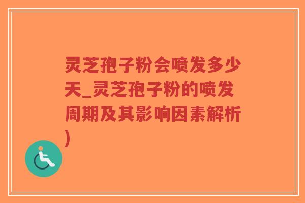 灵芝孢子粉会喷发多少天_灵芝孢子粉的喷发周期及其影响因素解析)
