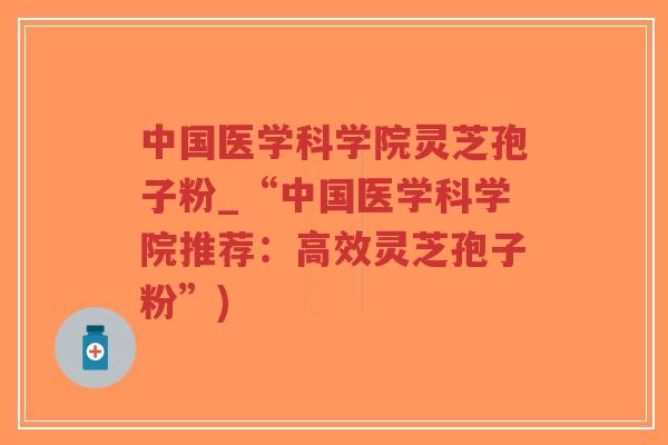 中国医学科学院灵芝孢子粉_“中国医学科学院推荐：高效灵芝孢子粉”)