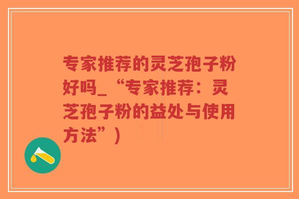 专家推荐的灵芝孢子粉好吗_“专家推荐：灵芝孢子粉的益处与使用方法”)