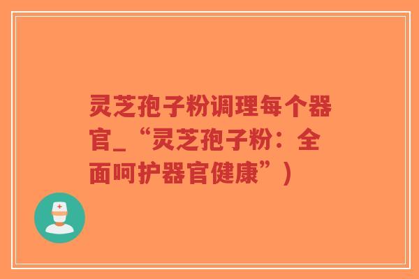 灵芝孢子粉调理每个器官_“灵芝孢子粉：全面呵护器官健康”)