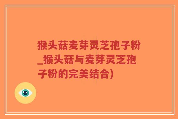 猴头菇麦芽灵芝孢子粉_猴头菇与麦芽灵芝孢子粉的完美结合)