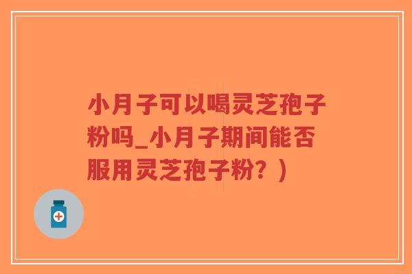 小月子可以喝灵芝孢子粉吗_小月子期间能否服用灵芝孢子粉？)