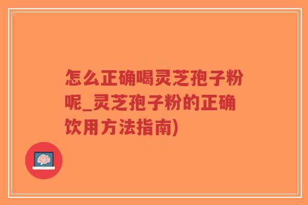 怎么正确喝灵芝孢子粉呢_灵芝孢子粉的正确饮用方法指南)