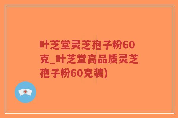 叶芝堂灵芝孢子粉60克_叶芝堂高品质灵芝孢子粉60克装)