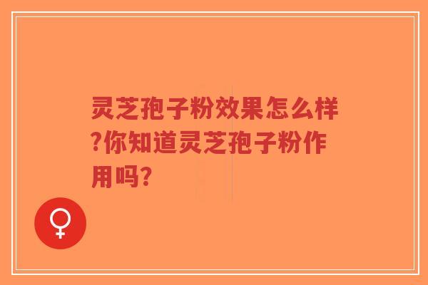 灵芝孢子粉效果怎么样?你知道灵芝孢子粉作用吗？