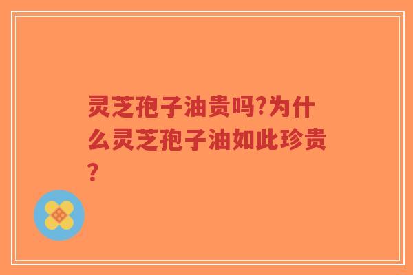 灵芝孢子油贵吗?为什么灵芝孢子油如此珍贵？