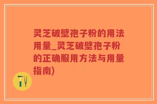 灵芝破壁孢子粉的用法用量_灵芝破壁孢子粉的正确服用方法与用量指南)