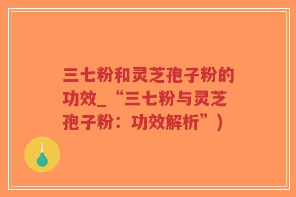 三七粉和灵芝孢子粉的功效_“三七粉与灵芝孢子粉：功效解析”)