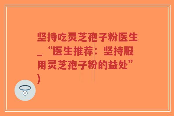 坚持吃灵芝孢子粉医生_“医生推荐：坚持服用灵芝孢子粉的益处”)
