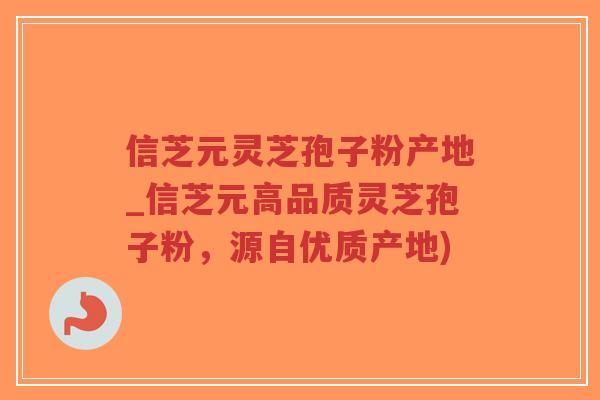 信芝元灵芝孢子粉产地_信芝元高品质灵芝孢子粉，源自优质产地)