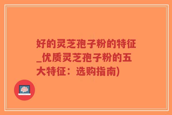 好的灵芝孢子粉的特征_优质灵芝孢子粉的五大特征：选购指南)