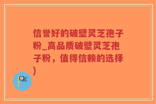 信誉好的破壁灵芝孢子粉_高品质破壁灵芝孢子粉，值得信赖的选择)