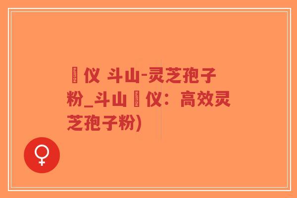 鳳仪 斗山-灵芝孢子粉_斗山鳳仪：高效灵芝孢子粉)
