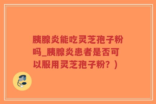 胰腺炎能吃灵芝孢子粉吗_胰腺炎患者是否可以服用灵芝孢子粉？)