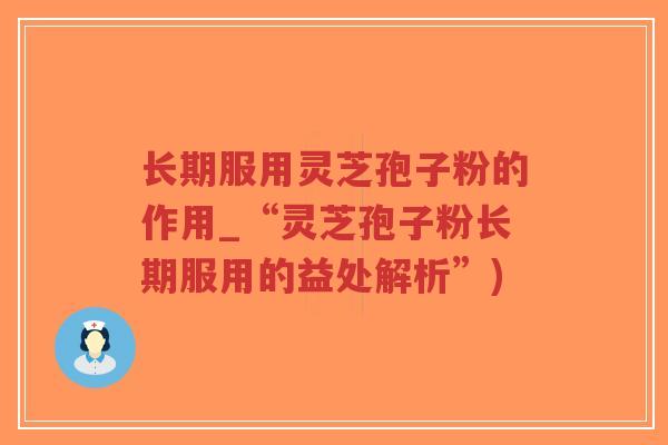 长期服用灵芝孢子粉的作用_“灵芝孢子粉长期服用的益处解析”)