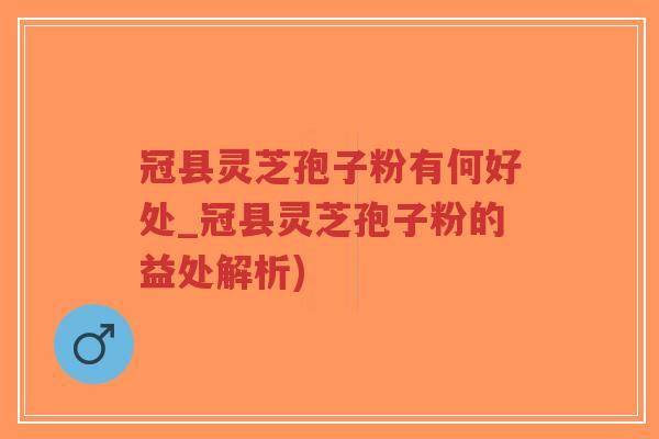 冠县灵芝孢子粉有何好处_冠县灵芝孢子粉的益处解析)