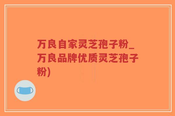 万良自家灵芝孢子粉_万良品牌优质灵芝孢子粉)