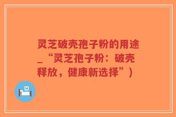 灵芝破壳孢子粉的用途_“灵芝孢子粉：破壳释放，健康新选择”)