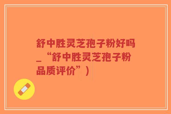 舒中胜灵芝孢子粉好吗_“舒中胜灵芝孢子粉品质评价”)