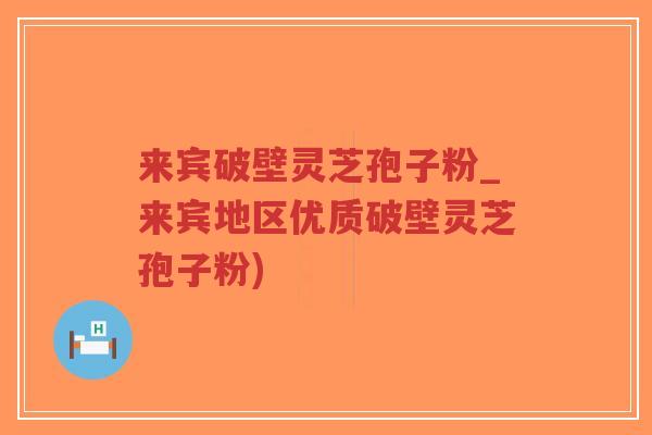 来宾破壁灵芝孢子粉_来宾地区优质破壁灵芝孢子粉)