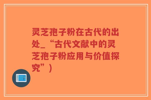 灵芝孢子粉在古代的出处_“古代文献中的灵芝孢子粉应用与价值探究”)