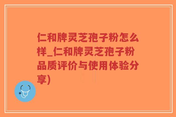 仁和牌灵芝孢子粉怎么样_仁和牌灵芝孢子粉品质评价与使用体验分享)