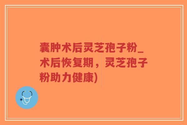 囊肿术后灵芝孢子粉_术后恢复期，灵芝孢子粉助力健康)