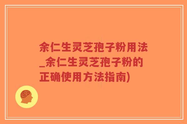 余仁生灵芝孢子粉用法_余仁生灵芝孢子粉的正确使用方法指南)