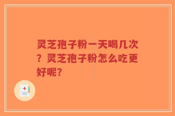 灵芝孢子粉一天喝几次？灵芝孢子粉怎么吃更好呢？