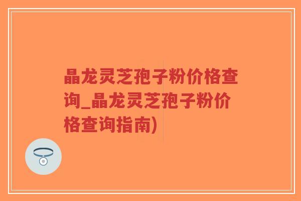 晶龙灵芝孢子粉价格查询_晶龙灵芝孢子粉价格查询指南)