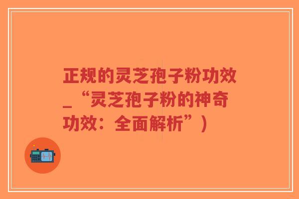 正规的灵芝孢子粉功效_“灵芝孢子粉的神奇功效：全面解析”)