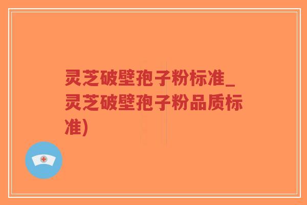 灵芝破壁孢子粉标准_灵芝破壁孢子粉品质标准)