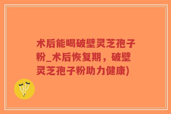 术后能喝破壁灵芝孢子粉_术后恢复期，破壁灵芝孢子粉助力健康)