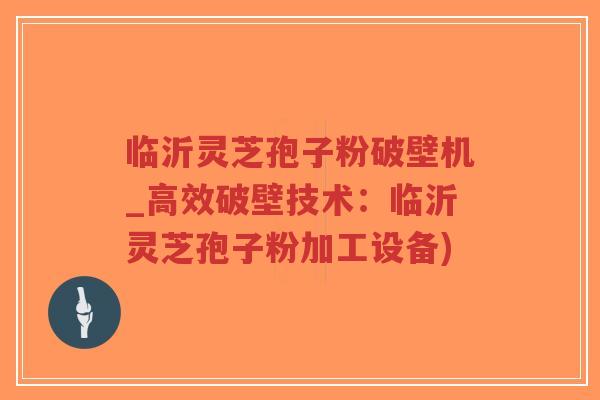 临沂灵芝孢子粉破壁机_高效破壁技术：临沂灵芝孢子粉加工设备)