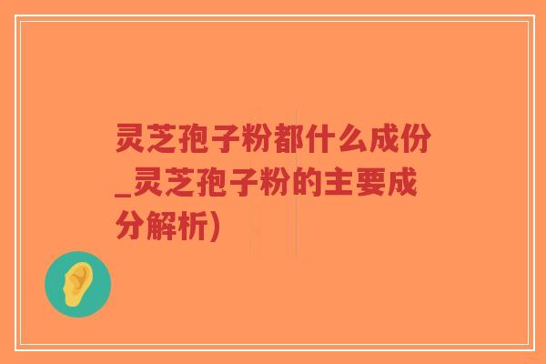 灵芝孢子粉都什么成份_灵芝孢子粉的主要成分解析)