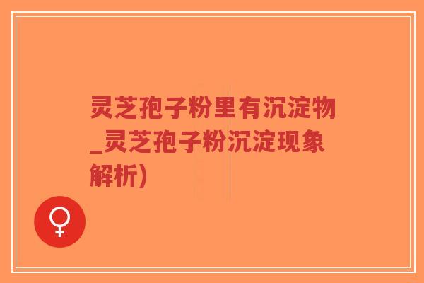 灵芝孢子粉里有沉淀物_灵芝孢子粉沉淀现象解析)