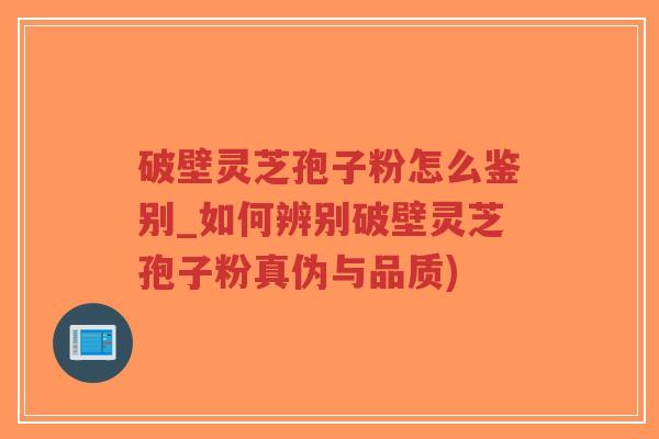 破壁灵芝孢子粉怎么鉴别_如何辨别破壁灵芝孢子粉真伪与品质)
